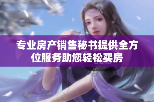 专业房产销售秘书提供全方位服务助您轻松买房