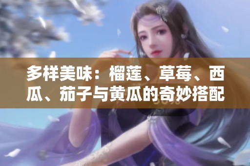 多样美味：榴莲、草莓、西瓜、茄子与黄瓜的奇妙搭配探秘