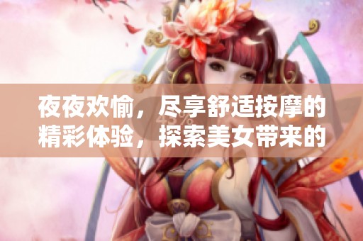 夜夜欢愉，尽享舒适按摩的精彩体验，探索美女带来的身心享受