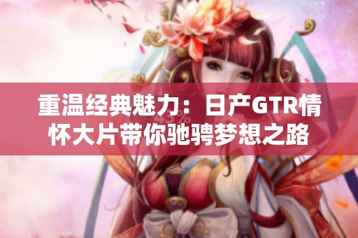 重温经典魅力：日产GTR情怀大片带你驰骋梦想之路