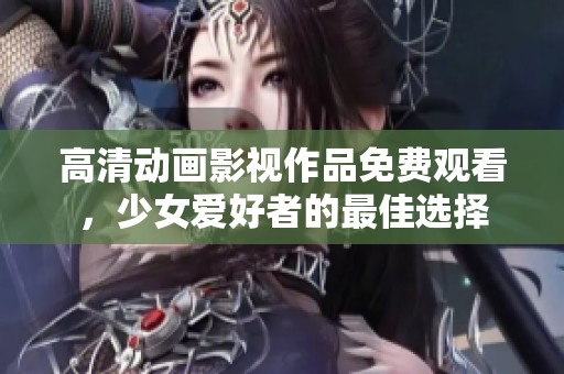 高清动画影视作品免费观看，少女爱好者的最佳选择