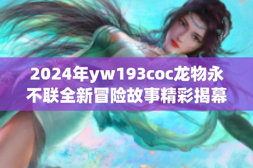 2024年yw193coc龙物永不联全新冒险故事精彩揭幕