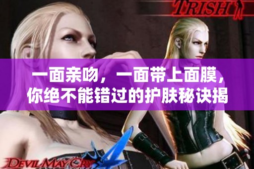一面亲吻，一面带上面膜，你绝不能错过的护肤秘诀揭秘