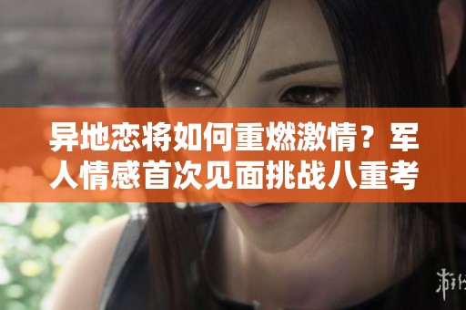 异地恋将如何重燃激情？军人情感首次见面挑战八重考验