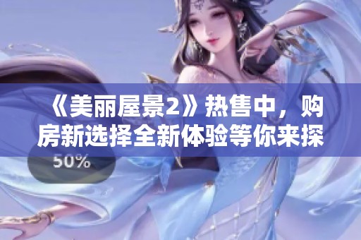 《美丽屋景2》热售中，购房新选择全新体验等你来探索