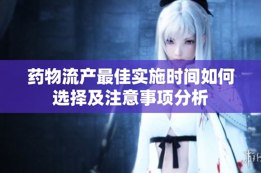 药物流产最佳实施时间如何选择及注意事项分析