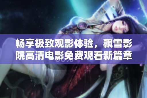 畅享极致观影体验，飘雪影院高清电影免费观看新篇章