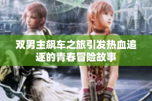 双男主飙车之旅引发热血追逐的青春冒险故事