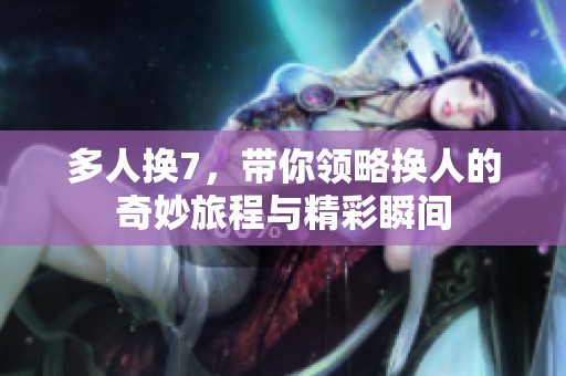 多人换7，带你领略换人的奇妙旅程与精彩瞬间