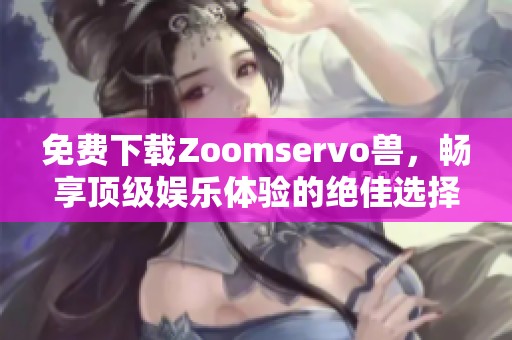 免费下载Zoomservo兽，畅享顶级娱乐体验的绝佳选择