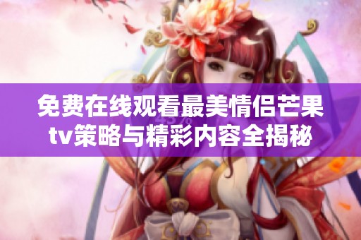 免费在线观看最美情侣芒果tv策略与精彩内容全揭秘