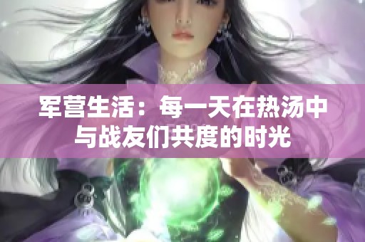 军营生活：每一天在热汤中与战友们共度的时光