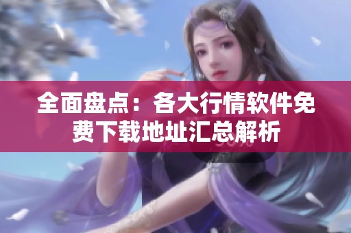 全面盘点：各大行情软件免费下载地址汇总解析