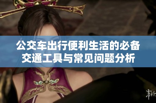 公交车出行便利生活的必备交通工具与常见问题分析