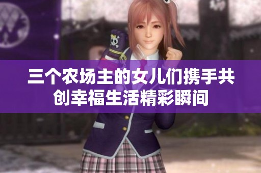 三个农场主的女儿们携手共创幸福生活精彩瞬间