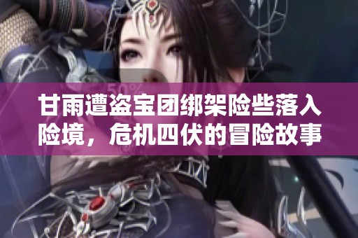 甘雨遭盗宝团绑架险些落入险境，危机四伏的冒险故事