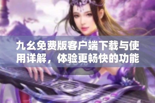 九幺免费版客户端下载与使用详解，体验更畅快的功能