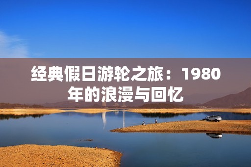 经典假日游轮之旅：1980年的浪漫与回忆