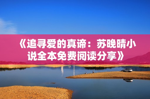《追寻爱的真谛：苏晚晴小说全本免费阅读分享》