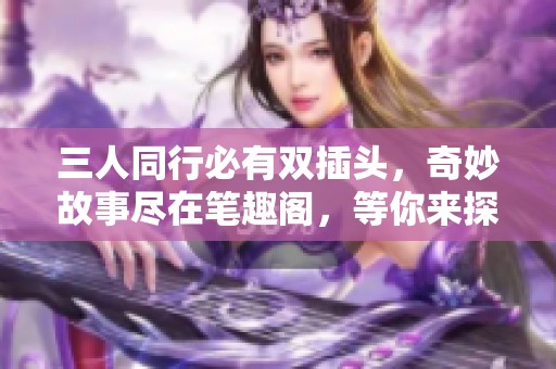 三人同行必有双插头，奇妙故事尽在笔趣阁，等你来探索