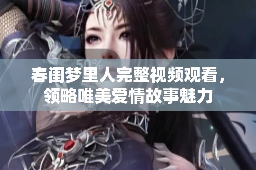 春闺梦里人完整视频观看，领略唯美爱情故事魅力