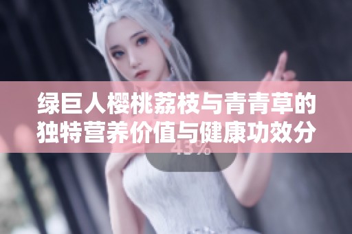 绿巨人樱桃荔枝与青青草的独特营养价值与健康功效分析