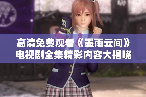 高清免费观看《墨雨云间》电视剧全集精彩内容大揭晓