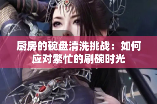 厨房的碗盘清洗挑战：如何应对繁忙的刷碗时光