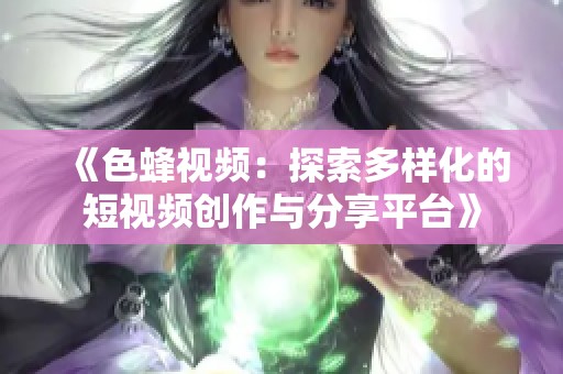 《色蜂视频：探索多样化的短视频创作与分享平台》