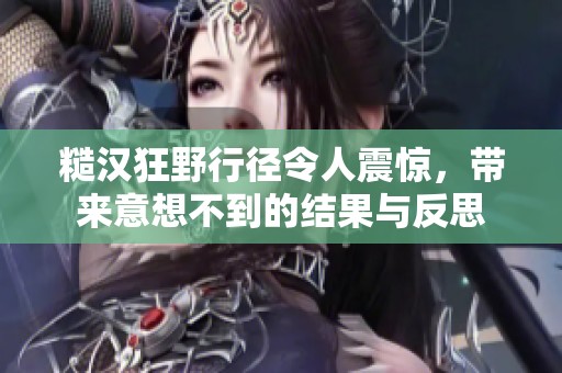 糙汉狂野行径令人震惊，带来意想不到的结果与反思