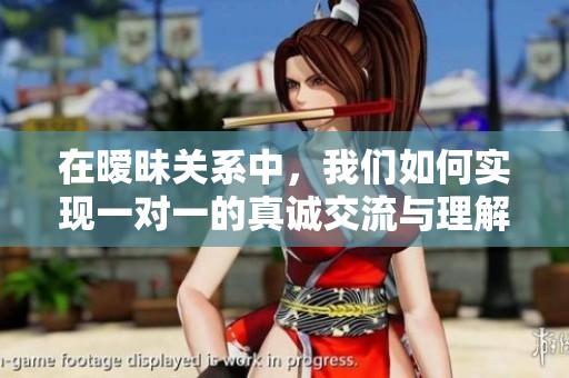 在暧昧关系中，我们如何实现一对一的真诚交流与理解