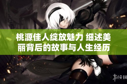 桃源佳人绽放魅力 细述美丽背后的故事与人生经历