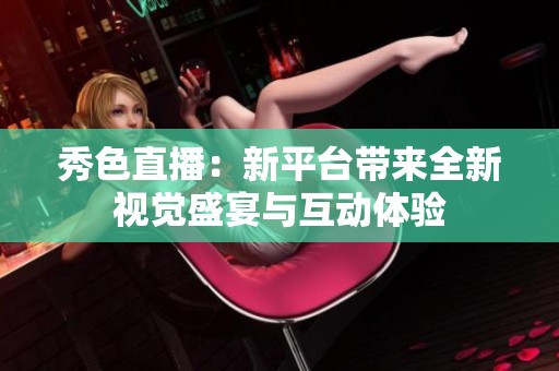 秀色直播：新平台带来全新视觉盛宴与互动体验