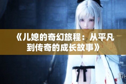 《儿媳的奇幻旅程：从平凡到传奇的成长故事》