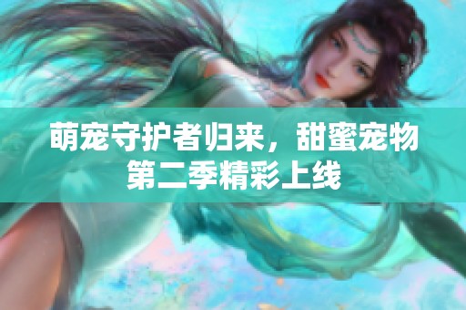 萌宠守护者归来，甜蜜宠物第二季精彩上线