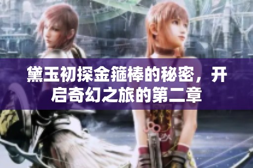 黛玉初探金箍棒的秘密，开启奇幻之旅的第二章