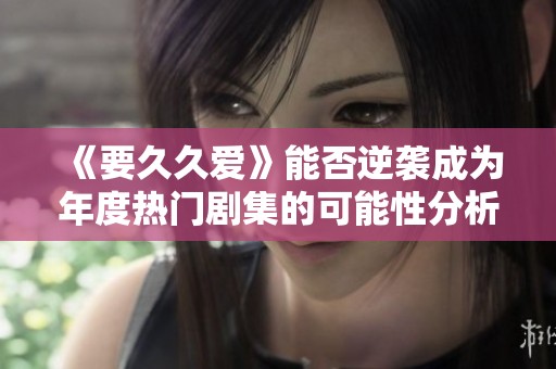 《要久久爱》能否逆袭成为年度热门剧集的可能性分析