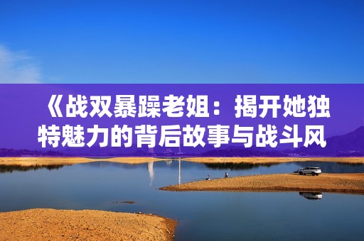 《战双暴躁老姐：揭开她独特魅力的背后故事与战斗风格》