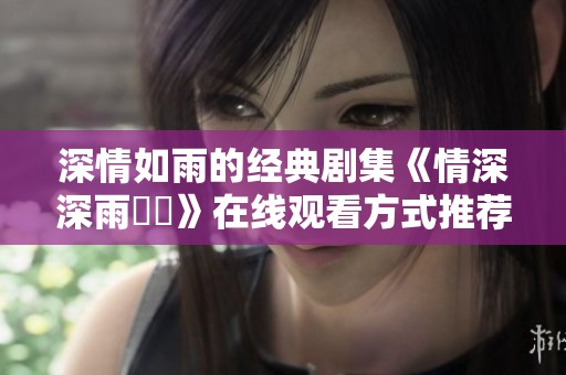 深情如雨的经典剧集《情深深雨濛濛》在线观看方式推荐