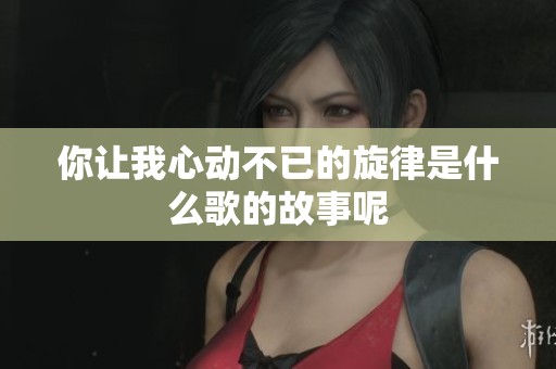 你让我心动不已的旋律是什么歌的故事呢