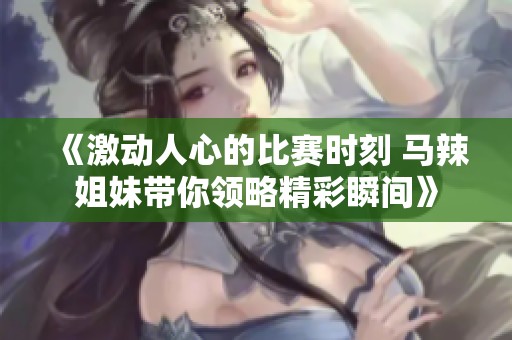 《激动人心的比赛时刻 马辣姐妹带你领略精彩瞬间》