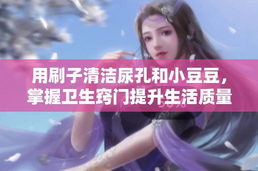 用刷子清洁尿孔和小豆豆，掌握卫生窍门提升生活质量