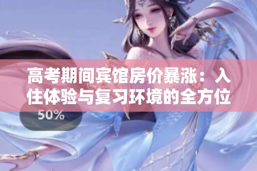 高考期间宾馆房价暴涨：入住体验与复习环境的全方位分析