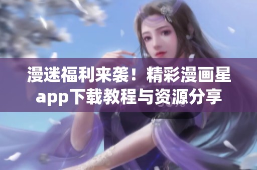 漫迷福利来袭！精彩漫画星app下载教程与资源分享