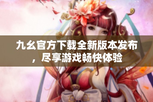 九幺官方下载全新版本发布，尽享游戏畅快体验