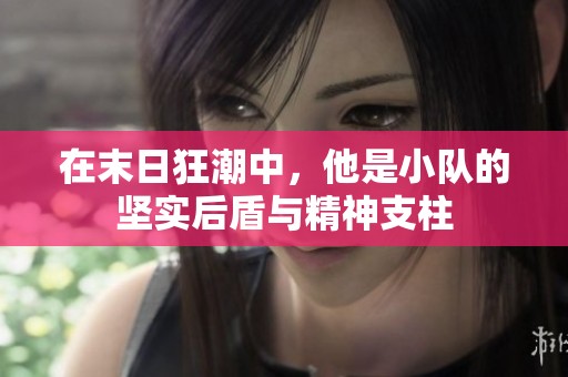在末日狂潮中，他是小队的坚实后盾与精神支柱