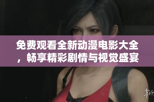 免费观看全新动漫电影大全，畅享精彩剧情与视觉盛宴