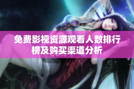 免费影视资源观看人数排行榜及购买渠道分析