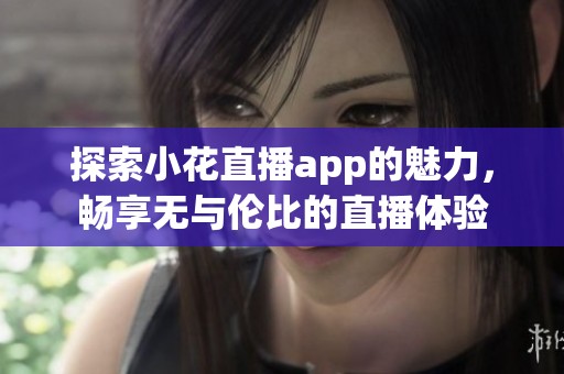 探索小花直播app的魅力，畅享无与伦比的直播体验