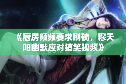 《厨房频频要求刷碗，穆天阳幽默应对搞笑视频》